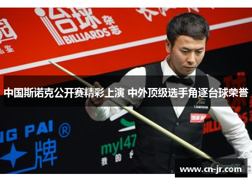 中国斯诺克公开赛精彩上演 中外顶级选手角逐台球荣誉
