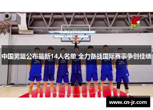 中国男篮公布最新14人名单 全力备战国际赛事争创佳绩