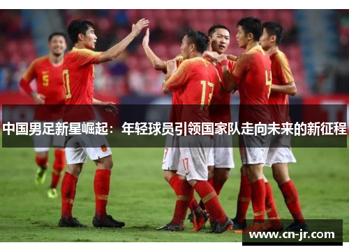 中国男足新星崛起：年轻球员引领国家队走向未来的新征程