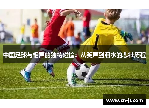中国足球与相声的独特碰撞：从笑声到泪水的悲壮历程