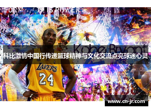 科比激情中国行传递篮球精神与文化交流点亮球迷心灵