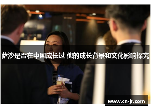 萨沙是否在中国成长过 他的成长背景和文化影响探究
