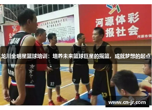 龙川全明星篮球培训：培养未来篮球巨星的摇篮，成就梦想的起点