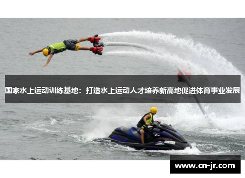 国家水上运动训练基地：打造水上运动人才培养新高地促进体育事业发展