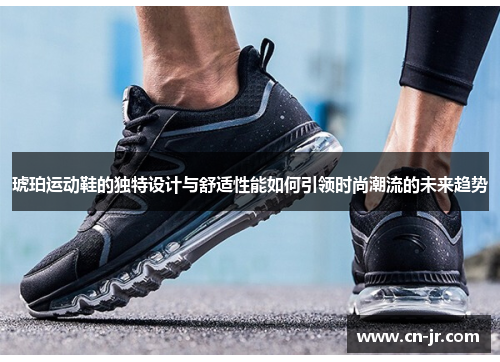 琥珀运动鞋的独特设计与舒适性能如何引领时尚潮流的未来趋势