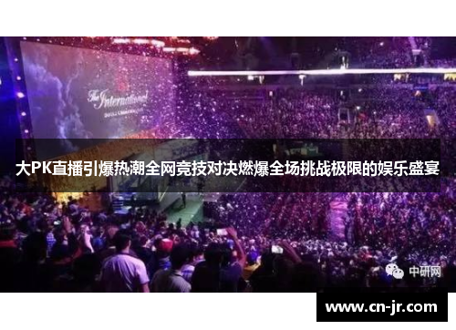 大PK直播引爆热潮全网竞技对决燃爆全场挑战极限的娱乐盛宴
