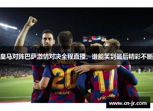 皇马对阵巴萨激情对决全程直播，谁能笑到最后精彩不断