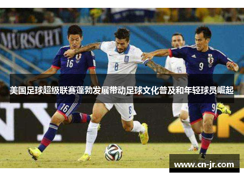 美国足球超级联赛蓬勃发展带动足球文化普及和年轻球员崛起