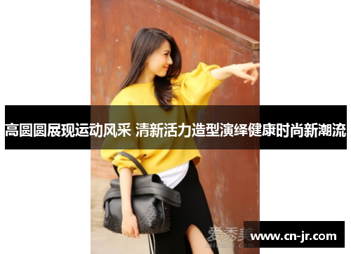 高圆圆展现运动风采 清新活力造型演绎健康时尚新潮流